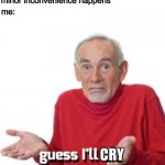 Guess I’ll die | anything that’s a minor inconvenience happens me: CRY | image tagged in guess i ll die | made w/ Imgflip meme maker
