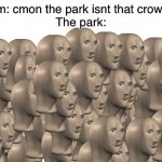 50 Meme Men | Mom: cmon the park isnt that crowded
The park: | image tagged in 50 meme men | made w/ Imgflip meme maker