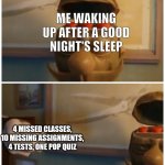Here, have a poorly made meme | ME WAKING UP AFTER A GOOD NIGHT'S SLEEP; 4 MISSED CLASSES, 10 MISSING ASSIGNMENTS, 4 TESTS, ONE POP QUIZ | image tagged in button fist | made w/ Imgflip meme maker