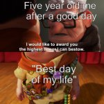 I would like to award you the highest honor I can bestow | Five year old me
 after a good day; "Best day of my life" | image tagged in i would like to award you the highest honor i can bestow | made w/ Imgflip meme maker