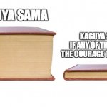 Kaguya Sama meme | KAGUYA SAMA; KAGUYA SAMA
IF ANY OF THEM HAVE
THE COURAGE TO CONFESS | image tagged in 2 books | made w/ Imgflip meme maker