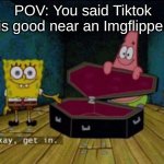 oh noes *wakes up in the afterlife* anyways | POV: You said Tiktok is good near an Imgflipper | image tagged in okay get in,tiktok sucks,spongebob coffin,guess i'll die,you will die in 005 | made w/ Imgflip meme maker