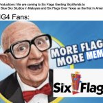 More Flags. More Memes. | Glitch Productions: We are coming to Six Flags Genting SkyWorlds to replace Blue Sky Studios in Malaysia and Six Flags Over Texas as the first in America! SMG4 Fans: | image tagged in more flags more memes,six flags,smg4,glitch productions,six flags genting skyworlds | made w/ Imgflip meme maker