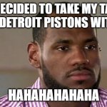 lebrons choice | I'VE DECIDED TO TAKE MY TALENT TO THE DETROIT PISTONS WITH ZAZA; HAHAHAHAHAHA | image tagged in lebron james the decision | made w/ Imgflip meme maker