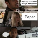 He's the "Rock" tbh | Is there anything that could always defeat me? Paper | image tagged in memes,the rock driving,rock paper scissors,paper defeats rock,omg why are you reading this stupid tag lmfao | made w/ Imgflip meme maker