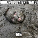 Mud  | MY MIND: NOBODY ISN'T WATCHING; ME: | image tagged in mud | made w/ Imgflip meme maker