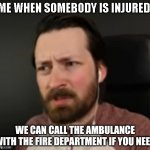 CAPTAINSAUCE BEST | ME WHEN SOMEBODY IS INJURED: | image tagged in we can call the ambulance with the fire department if you need | made w/ Imgflip meme maker
