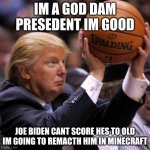 Trump Basketball | IM A GOD DAM PRESEDENT IM GOOD; JOE BIDEN CANT SCORE HES TO OLD IM GOING TO REMACTH HIM IN MINECRAFT | image tagged in trump basketball | made w/ Imgflip meme maker