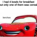 kerchoo | I had 4 bowls for breakfast but only one of them was cereal | image tagged in kerchoo | made w/ Imgflip meme maker