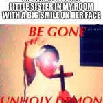 we gotta throw here outta the room | ME WHEN I SEE MY LITTLE SISTER IN MY ROOM WITH A BIG SMILE ON HER FACE | image tagged in be gone unholy demon,funny,memes | made w/ Imgflip meme maker