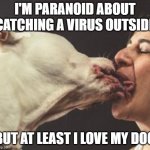 Kissing Dog | I'M PARANOID ABOUT CATCHING A VIRUS OUTSIDE; BUT AT LEAST I LOVE MY DOG | image tagged in kissing dog | made w/ Imgflip meme maker