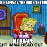 EOG´s fry your brain. | ME:HALFWAY THROUGH THE EOG. MY BRAIN: | image tagged in spongbob ight imma head out | made w/ Imgflip meme maker