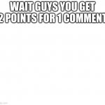 white | WAIT GUYS YOU GET 2 POINTS FOR 1 COMMENT | image tagged in white | made w/ Imgflip meme maker