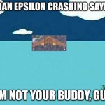 Bodan epsilon crashing saying I'm not your buddy guy | BODAN EPSILON CRASHING SAYING; I'M NOT YOUR BUDDY, GUY | image tagged in i'm not your buddy guy | made w/ Imgflip meme maker