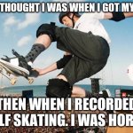 Read bottom text. LOL | WHAT I THOUGHT I WAS WHEN I GOT MY BOARD; THEN WHEN I RECORDED MYSELF SKATING. I WAS HORRIBLE | image tagged in tony hawk | made w/ Imgflip meme maker