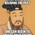 confuscious | WHEN ONE STOPS RELIVING THE PAST; ONE CAN BEGIN TO CREATE ONE'S FUTURE | image tagged in confuscious | made w/ Imgflip meme maker