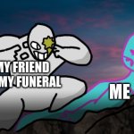 Think NeoDevil, Think! | MY FRIEND AT MY FUNERAL; ME | image tagged in think neodevil think,meme | made w/ Imgflip meme maker