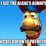 You are pathetic | ME AFTER I SEE THE ALGAE’S ALWAYS GREENER; NICKELODEON IS PATHETIC | image tagged in you are pathetic | made w/ Imgflip meme maker