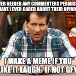 Yep.  Your comment is not needed. | I NEVER NEEDED ANY COMMENTERS PERMISSION OR HAVE I EVER CARED ABOUT THEIR OPINIONS. I MAKE A MEME IF YOU LIKE IT LAUGH.  IF NOT GFY. | image tagged in al bundy | made w/ Imgflip meme maker