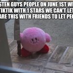 ATTENTION | LISTEN GUYS PEOPLE ON JUNE 1ST WILL RAID TIKTIK WITH 1 STARS WE CAN'T LET THAT HAPPEN SHARE THIS WITH FRIENDS TO LET PEOPLE KNOW! | image tagged in kirby | made w/ Imgflip meme maker