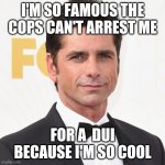 John Stamos DUI arrest | I'M SO FAMOUS THE COPS CAN'T ARREST ME; FOR A  DUI BECAUSE I'M SO COOL | image tagged in john stamos | made w/ Imgflip meme maker