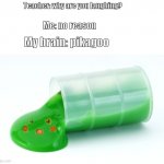 haha brain go BRRRRRRRRRRRRRRRRRRRRRRRRRRRRRRRRRRRRRRRRRRRRRRRRRRRRRRRRRRRRRRRRRRRRRRRRRRRRRRRRRRRR | Teacher: why are you laughing? Me: no reason; My brain: pikagoo | image tagged in pikagoo | made w/ Imgflip meme maker