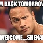 The Rock Eyebrow | I'M BACK TOMORROW; YOU'RE WELCOME....SHENANIGANS | image tagged in the rock eyebrow | made w/ Imgflip meme maker