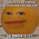 Not a very healthy relationship with god if you fear them. | SO YOU’RE A GOD-FEARING CHRISTIAN AND YOU LOVE GOD? SO WHICH IS IT? | image tagged in atheist,atheism,christianity,god,annoying orange,religion | made w/ Imgflip meme maker