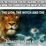 The lion, the witch, and the audacity of this bitch | WHEN THE PERSON YOU'RE TALKING TO DOESN'T FOLLOW HOW THE CONVERSATION WENT IN YOUR HEAD | image tagged in the lion the witch and the audacity of this bitch | made w/ Imgflip meme maker