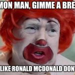 He will never go away for all the comedy gold over the last few years, worth it lol fml | C'MON MAN, GIMME A BREAK; YOU LIKE RONALD MCDONALD DON'T YA | image tagged in clown t,rumpt,justice | made w/ Imgflip meme maker