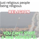 RELIGION. You can't start a war without it. | RELIGION; YOU CAN'T START A WAR WITHOUT IT. | image tagged in religious people being religious | made w/ Imgflip meme maker