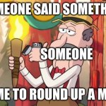 Gravity Falls Round Up The Mob | SOMEONE SAID SOMETHING; SOMEONE; TIME TO ROUND UP A MOB | image tagged in gravity falls round up the mob | made w/ Imgflip meme maker