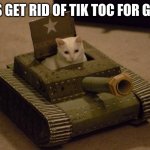 Cat driving a tank | LETS GET RID OF TIK TOC FOR GOOD | image tagged in cat driving a tank | made w/ Imgflip meme maker