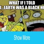 spongebob laughing histarically | WHAT IF I TOLD YOU...EARTH WAS A BLACK HOLE | image tagged in spongebob laughing histarically | made w/ Imgflip meme maker
