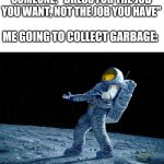 What a legend | SOMEONE: "DRESS FOR THE JOB YOU WANT, NOT THE JOB YOU HAVE"; ME GOING TO COLLECT GARBAGE: | image tagged in astronaut | made w/ Imgflip meme maker