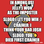 Slogoman slug | IN AMONG US! JELLY:I WON  AS THE IMPOSTER; SLOGO:I LET YOU WIN ;); CRAINER: I THINK YOUR BAD JOSH; SLOGO: YOU DIED FIRST CRAINER | image tagged in slogoman slug | made w/ Imgflip meme maker