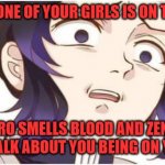 idk | WHEN EVERYONE OF YOUR GIRLS IS ON THERE PERIOD; TANJIRO SMELLS BLOOD AND ZENITSU  HEARS YOU TALK ABOUT YOU BEING ON YOUR PERIOD | image tagged in demon slayer kocho | made w/ Imgflip meme maker