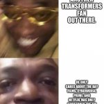 Modern Transformers Fans Be Like: | YOU FINALLY FIND ANOTHER TRANSFORMERS FAN OUT THERE. HE ONLY CARES ABOUT THE BAY FILMS, CYBERVERSE, PRIME, AND NETFLIX, HAS ONLY SCRATCHED THE TIP OF THE G1 ICEBERG, AND COULD CARE LESS ABOUT THE BEAST ERA | image tagged in happy glasses guy / crying guy,transformers | made w/ Imgflip meme maker