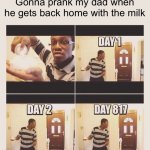 Where did he go?? | Gonna prank my dad when he gets back home with the milk | image tagged in gonna prank x when he/she gets home | made w/ Imgflip meme maker