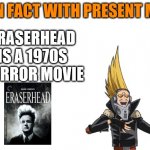 present mic likes TV | ERASERHEAD IS A 1970S HORROR MOVIE | image tagged in present mic fact | made w/ Imgflip meme maker