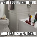 bath time | WHEN YOU'RE IN THE TUB; AND THE LIGHTS FLICKER | image tagged in bath time | made w/ Imgflip meme maker