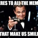 Yes lets all take a moment | HERES TO ALL THE MEMES; THAT MAKE US SMILE | image tagged in di caprio,memes,imgflip,leonardo dicaprio cheers | made w/ Imgflip meme maker
