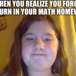 UwU. Credits to Sydney for their face | WHEN YOU REALIZE YOU FORGOT TO TURN IN YOUR MATH HOMEWORK | image tagged in tfw,sydney | made w/ Imgflip meme maker