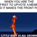 This has happened twice in the past couple hours lol | WHEN YOU ARE THE FIRST TO UPVOTE A MEME AND IT MAKES THE FRONT PAGE | image tagged in my little baby is all grown up | made w/ Imgflip meme maker