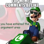 go to the front page | TOP MEMES' COMMENTS BE LIKE | image tagged in you have entered the argument area | made w/ Imgflip meme maker