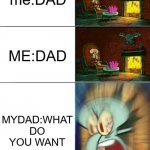 Sqidward Calm,Calm,Angry | me:DAD; ME:DAD; MYDAD:WHAT DO YOU WANT | image tagged in sqidward calm calm angry | made w/ Imgflip meme maker