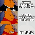 its true- | MEMES ON THE FRONT PAGE OF THE FUN STREAM; MEMES ON THE NEW PAGE OF THE FUN STREAM; MY MEMES | image tagged in winnie the poo down grade,memes | made w/ Imgflip meme maker