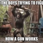 Monkey With AK-47 | ME AND THE BOYS TRYING TO FIGURE OUT; HOW A GUN WORKS | image tagged in monkey with ak-47 | made w/ Imgflip meme maker