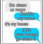 It’s my room | Go clean ur room; But it’s my room; It’s my house; If it’s your house go clean it | image tagged in text message | made w/ Imgflip meme maker