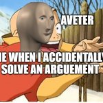 Aang | AVETER; ME WHEN I ACCIDENTALLY SOLVE AN ARGUEMENT | image tagged in aang | made w/ Imgflip meme maker